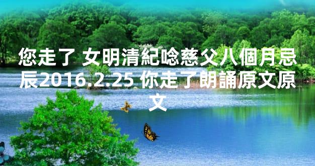 您走了 女明清紀唸慈父八個月忌辰2016.2.25 你走了朗誦原文原文